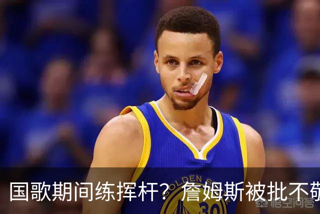 国歌期间练挥杆？詹姆斯被批不敬，本人未回应