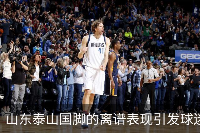 山东泰山国脚的离谱表现引发球迷不满，续约或成难题